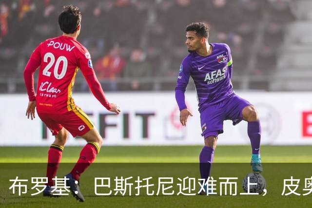布罗基：巴斯托尼迎难而上，皮奥象征意大利新生力量