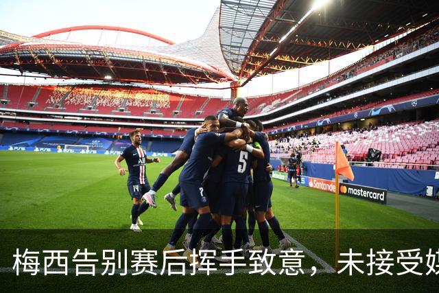 梅西告别赛后挥手致意，未接受媒体采访